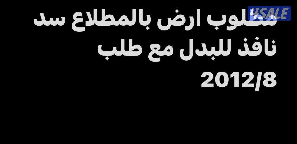 مطلوب ارض بالمطلاع سد نافذ n3-n2-n4 للبدل مع طلب 2012/80