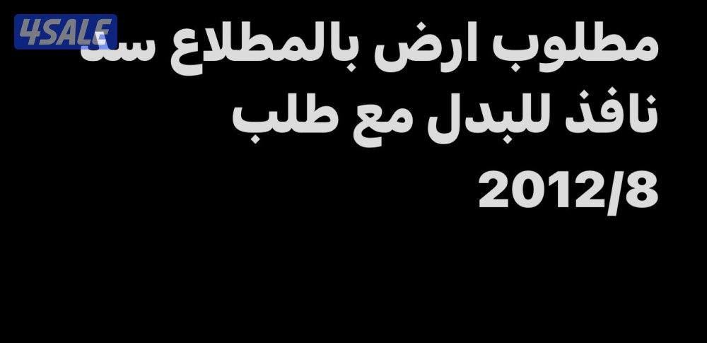 مطلوب ارض بالمطلاع سد نافذ n3-n2-n4 للبدل مع طلب 2012/82